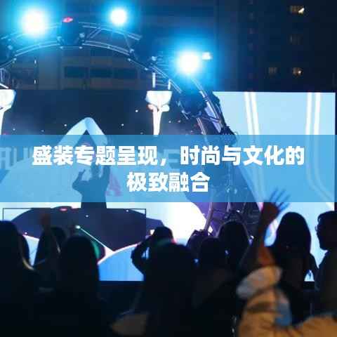 盛装专题呈现,时尚与文化的极致融合