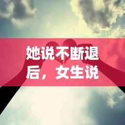 她说不断退后,女生说退一步