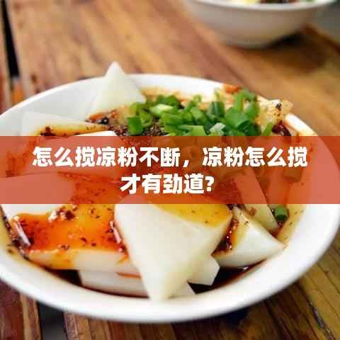 怎么搅凉粉不断,凉粉怎么搅才有劲道?