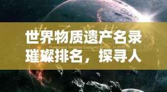 世界物质遗产名录璀璨排名,探寻人类文明珍宝之旅