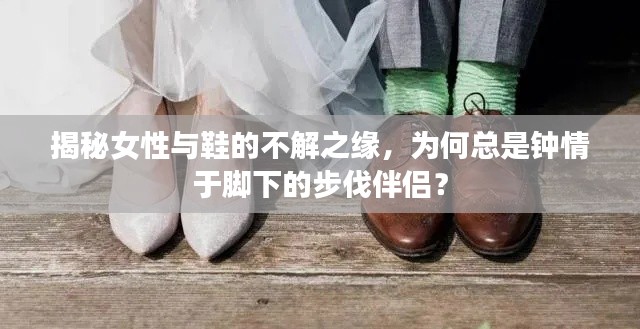 揭秘女性与鞋的不解之缘,为何总是钟情于脚下的步伐伴侣?