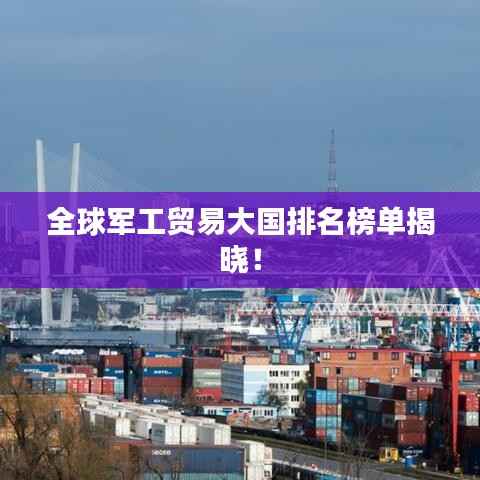 全球军工贸易大国排名榜单揭晓!